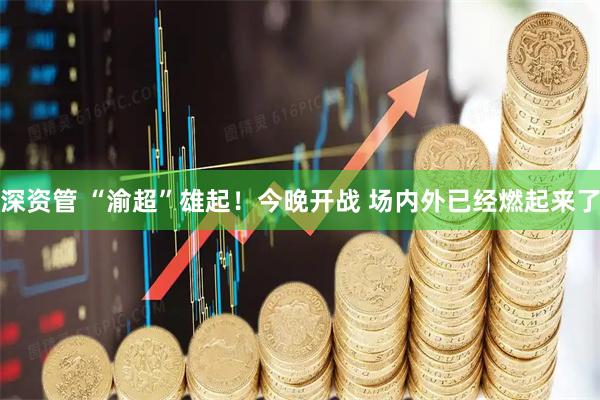 深资管 “渝超”雄起！今晚开战 场内外已经燃起来了