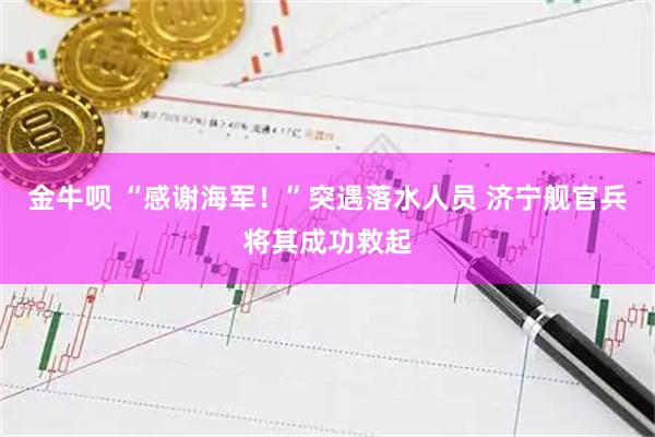 金牛呗 “感谢海军！”突遇落水人员 济宁舰官兵将其成功救起