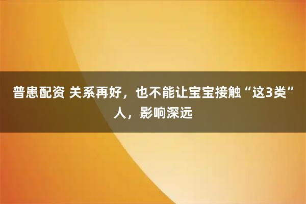 普患配资 关系再好，也不能让宝宝接触“这3类”人，影响深远