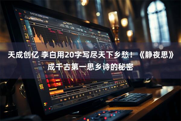 天成创亿 李白用20字写尽天下乡愁！《静夜思》成千古第一思乡诗的秘密