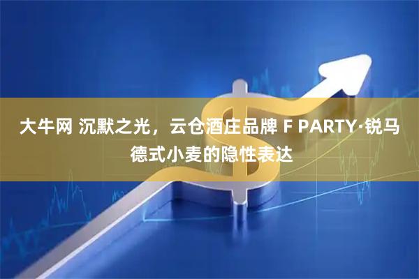 大牛网 沉默之光，云仓酒庄品牌 F PARTY·锐马 德式小麦的隐性表达