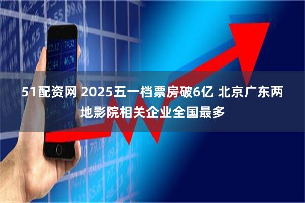 51配资网 2025五一档票房破6亿 北京广东两地影院相关企业全国最多