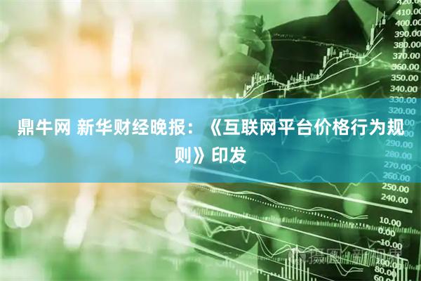 鼎牛网 新华财经晚报：《互联网平台价格行为规则》印发