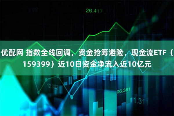 优配网 指数全线回调，资金抢筹避险，现金流ETF（159399）近10日资金净流入近10亿元