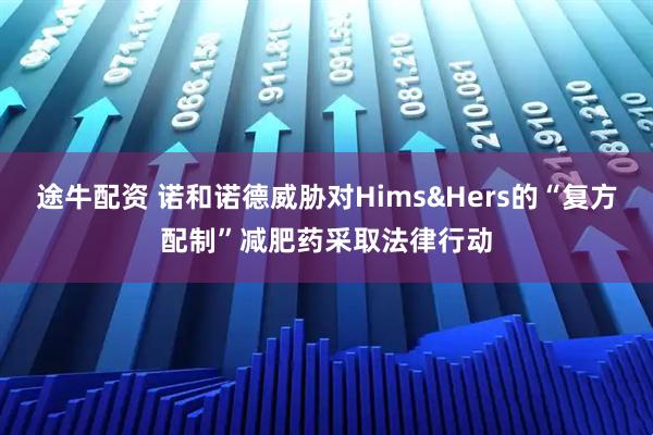 途牛配资 诺和诺德威胁对Hims&Hers的“复方配制”减肥药采取法律行动
