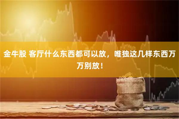 金牛股 客厅什么东西都可以放，唯独这几样东西万万别放！