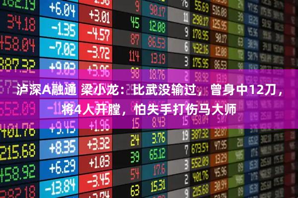 泸深A融通 梁小龙：比武没输过，曾身中12刀，将4人开膛，怕失手打伤马大师