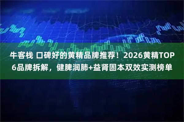 牛客栈 口碑好的黄精品牌推荐！2026黄精TOP6品牌拆解，健脾润肺+益肾固本双效实测榜单