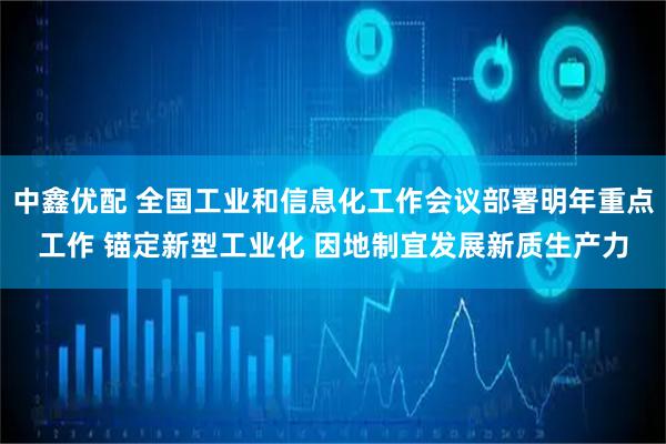 中鑫优配 全国工业和信息化工作会议部署明年重点工作 锚定新型工业化 因地制宜发展新质生产力