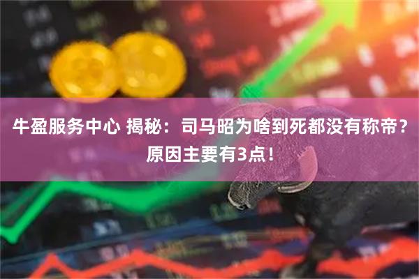 牛盈服务中心 揭秘：司马昭为啥到死都没有称帝？原因主要有3点！