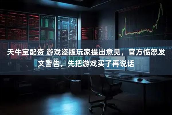 天牛宝配资 游戏盗版玩家提出意见，官方愤怒发文警告，先把游戏买了再说话