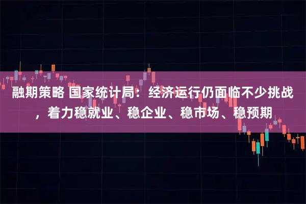 融期策略 国家统计局：经济运行仍面临不少挑战，着力稳就业、稳企业、稳市场、稳预期