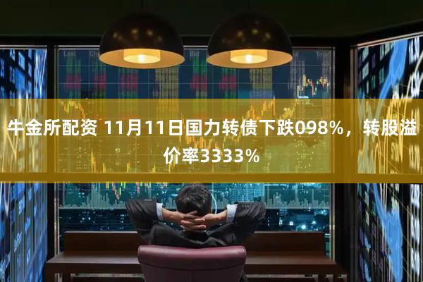 牛金所配资 11月11日国力转债下跌098%，转股溢价率3333%