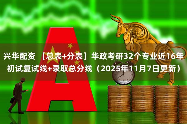 兴华配资 【总表+分表】华政考研32个专业近16年初试复试线+录取总分线（2025年11月7日更新）