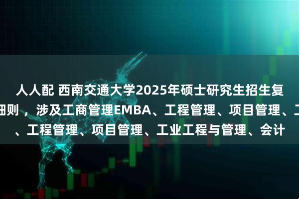 人人配 西南交通大学2025年硕士研究生招生复试及拟录取工作实施细则 ，涉及工商管理EMBA、工程管理、项目管理、工业工程与管理、会计