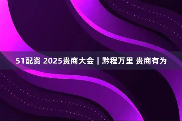 51配资 2025贵商大会｜黔程万里 贵商有为
