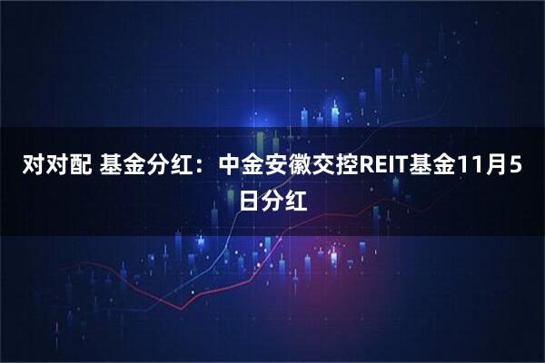 对对配 基金分红：中金安徽交控REIT基金11月5日分红
