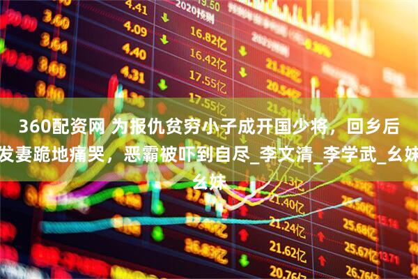 360配资网 为报仇贫穷小子成开国少将，回乡后发妻跪地痛哭，恶霸被吓到自尽_李文清_李学武_幺妹
