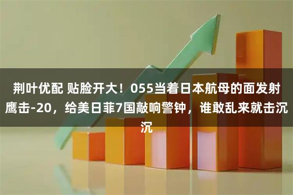 荆叶优配 贴脸开大！055当着日本航母的面发射鹰击-20，给美日菲7国敲响警钟，谁敢乱来就击沉