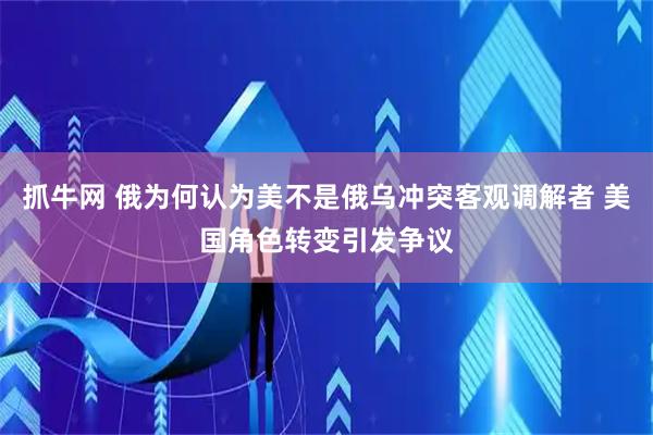 抓牛网 俄为何认为美不是俄乌冲突客观调解者 美国角色转变引发争议